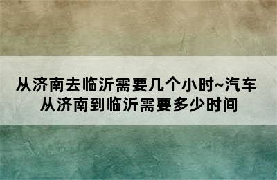 从济南去临沂需要几个小时~汽车 从济南到临沂需要多少时间